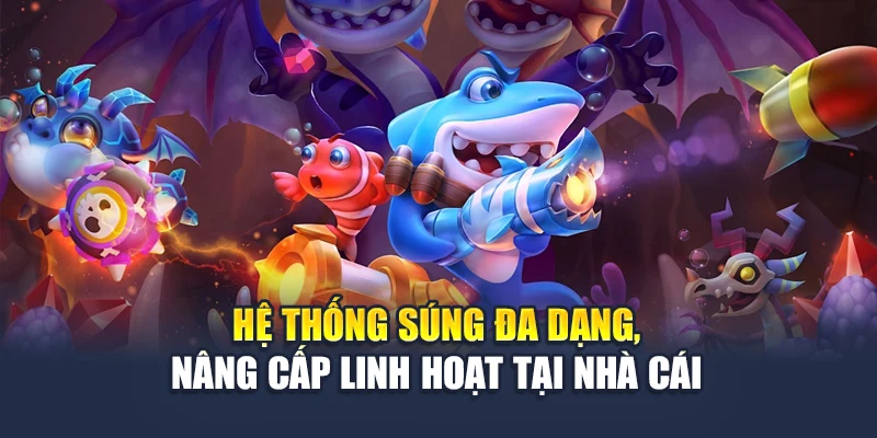 Hệ thống súng đa dạng, nâng cấp linh hoạt tại nhà cái